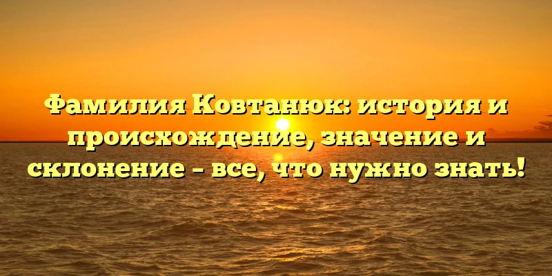 Фамилия Ковтанюк: история и происхождение, значение и склонение – все, что нужно знать!