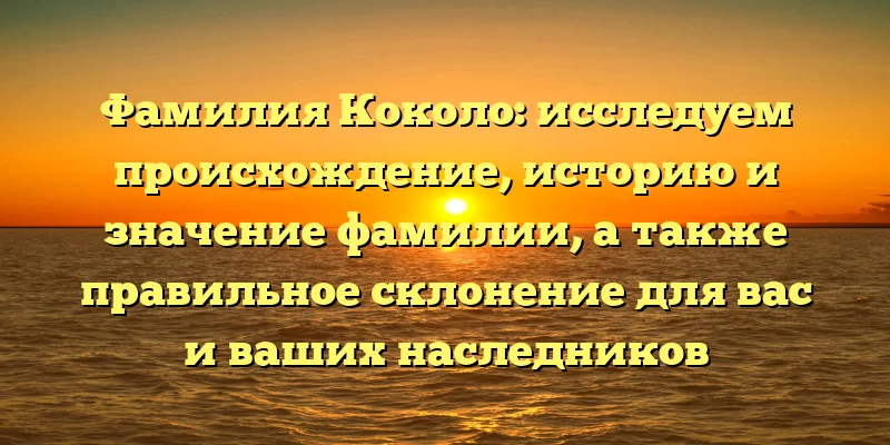 Фамилия Коколо: исследуем происхождение, историю и значение фамилии, а также правильное склонение для вас и ваших наследников