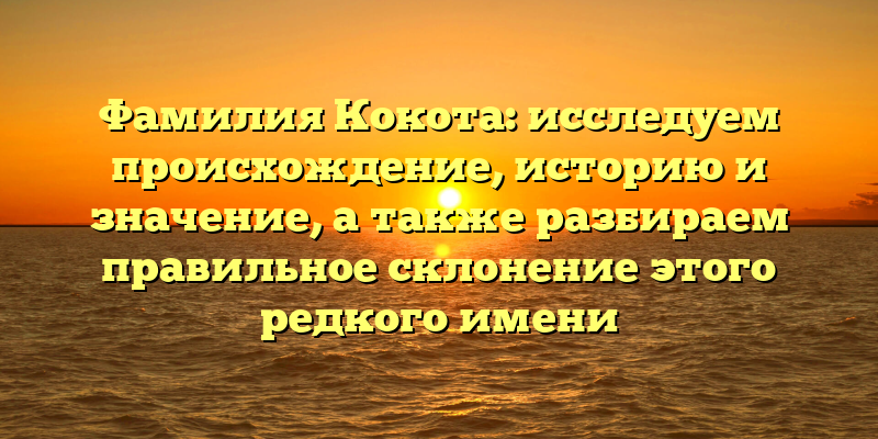 Фамилия Кокота: исследуем происхождение, историю и значение, а также разбираем правильное склонение этого редкого имени