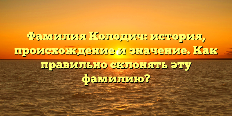 Фамилия Колодич: история, происхождение и значение. Как правильно склонять эту фамилию?
