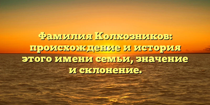 Фамилия Колхозников: происхождение и история этого имени семьи, значение и склонение. Фамилия Колхозников: происхождение и история этого имени семьи, значение и склонение.