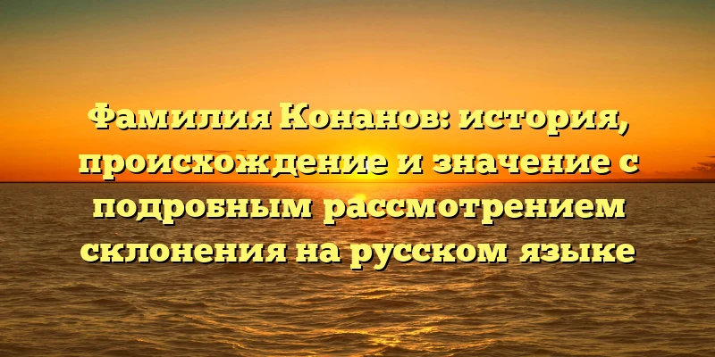 Фамилия Конанов: история, происхождение и значение с подробным рассмотрением склонения на русском языке Фамилия Конанов: история, происхождение и значение с подробным рассмотрением склонения на русском языке