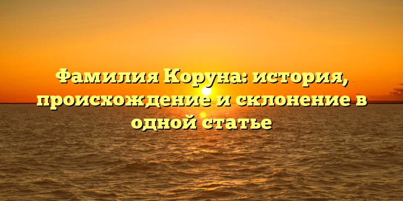 Фамилия Коруна: история, происхождение и склонение в одной статье