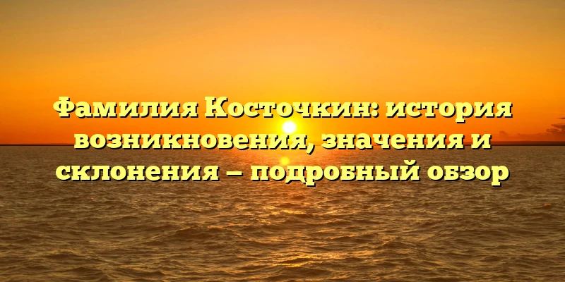 Фамилия Косточкин: история возникновения, значения и склонения — подробный обзор Фамилия Косточкин: история возникновения, значения и склонения — подробный обзор
