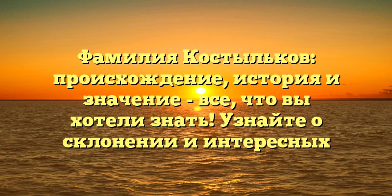 Фамилия Костыльков: происхождение, история и значение - все, что вы хотели знать! Узнайте о склонении и интересных фактах в нашей статье. Фамилия Костыльков: происхождение, история и значение - все, что вы хотели знать! Узнайте о склонении и интересных фактах в нашей статье.