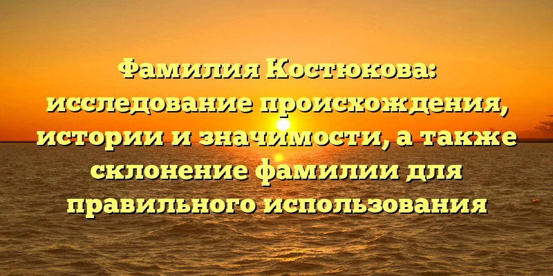 Фамилия Костюкова: исследование происхождения, истории и значимости, а также склонение фамилии для правильного использования Фамилия Костюкова: исследование происхождения, истории и значимости, а также склонение фамилии для правильного использования