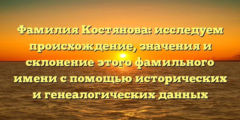 Фамилия Костянова: исследуем происхождение, значения и склонение этого фамильного имени с помощью исторических и генеалогических данных
