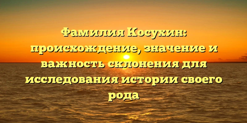 Фамилия Косухин: происхождение, значение и важность склонения для исследования истории своего рода Фамилия Косухин: происхождение, значение и важность склонения для исследования истории своего рода