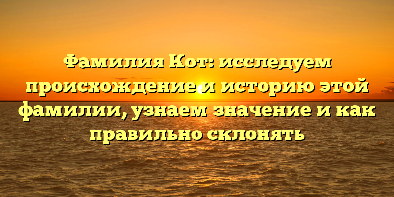 Фамилия Кот: исследуем происхождение и историю этой фамилии, узнаем значение и как правильно склонять