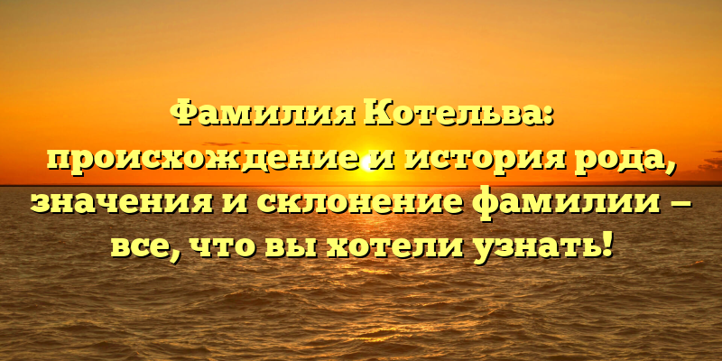 Фамилия Котельва: происхождение и история рода, значения и склонение фамилии — все, что вы хотели узнать!