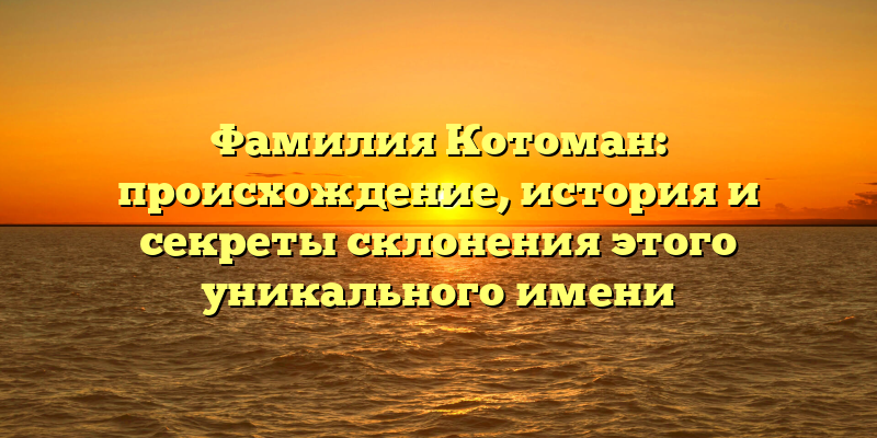 Фамилия Котоман: происхождение, история и секреты склонения этого уникального имени