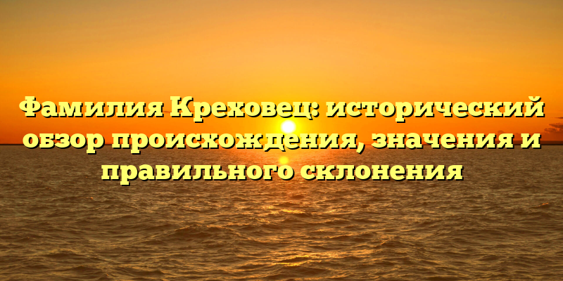 Фамилия Креховец: исторический обзор происхождения, значения и правильного склонения
