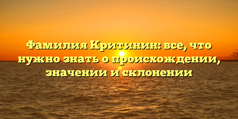 Фамилия Критинин: все, что нужно знать о происхождении, значении и склонении