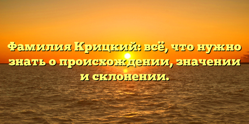 Фамилия Крицкий: всё, что нужно знать о происхождении, значении и склонении.