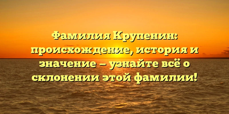 Фамилия Крупенин: происхождение, история и значение — узнайте всё о склонении этой фамилии! Фамилия Крупенин: происхождение, история и значение — узнайте всё о склонении этой фамилии!