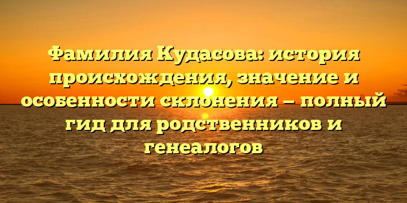 Фамилия Кудасова: история происхождения, значение и особенности склонения — полный гид для родственников и генеалогов