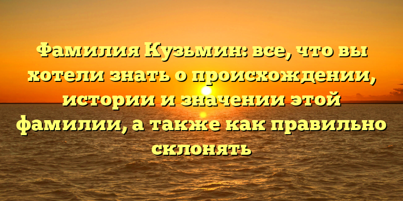 Фамилия Кузьмин: все, что вы хотели знать о происхождении, истории и значении этой фамилии, а также как правильно склонять
