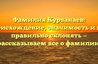 Фамилия Курбанаев: происхождение, значимость и как правильно склонять — рассказываем все о фамилии.