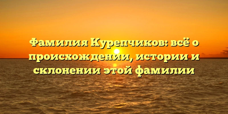 Фамилия Курепчиков: всё о происхождении, истории и склонении этой фамилии Фамилия Курепчиков: всё о происхождении, истории и склонении этой фамилии