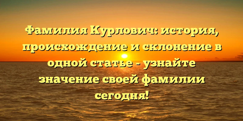 Фамилия Курлович: история, происхождение и склонение в одной статье - узнайте значение своей фамилии сегодня! Фамилия Курлович: история, происхождение и склонение в одной статье - узнайте значение своей фамилии сегодня!