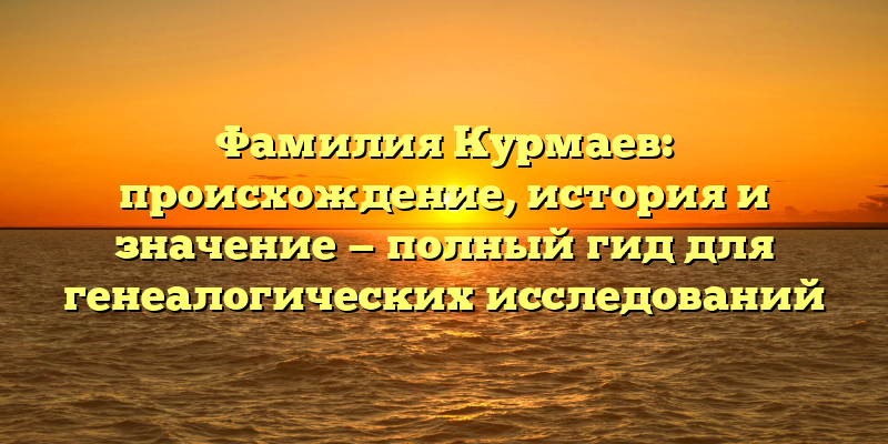 Фамилия Курмаев: происхождение, история и значение — полный гид для генеалогических исследований