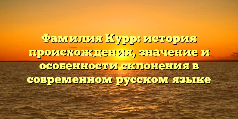 Фамилия Курр: история происхождения, значение и особенности склонения в современном русском языке Фамилия Курр: история происхождения, значение и особенности склонения в современном русском языке