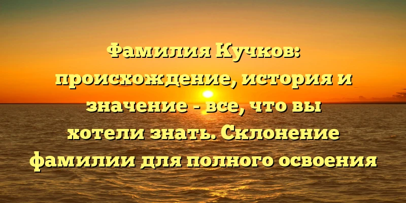 Фамилия Кучков: происхождение, история и значение - все, что вы хотели знать. Склонение фамилии для полного освоения темы. Фамилия Кучков: происхождение, история и значение - все, что вы хотели знать. Склонение фамилии для полного освоения темы.