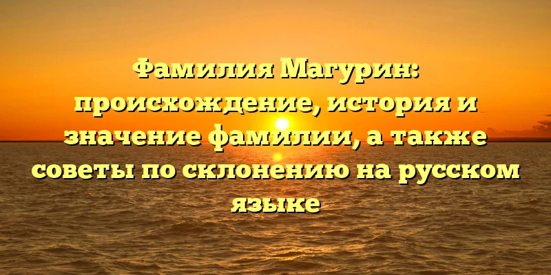 Фамилия Магурин: происхождение, история и значение фамилии, а также советы по склонению на русском языке Фамилия Магурин: происхождение, история и значение фамилии, а также советы по склонению на русском языке