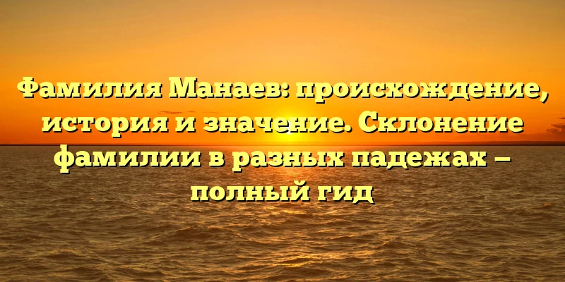 Фамилия Манаев: происхождение, история и значение. Склонение фамилии в разных падежах — полный гид Фамилия Манаев: происхождение, история и значение. Склонение фамилии в разных падежах — полный гид