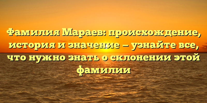 Фамилия Мараев: происхождение, история и значение — узнайте все, что нужно знать о склонении этой фамилии