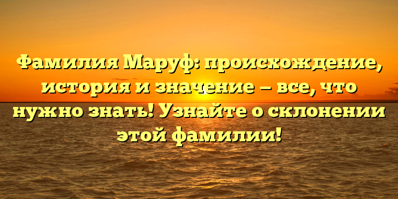 Фамилия Маруф: происхождение, история и значение — все, что нужно знать! Узнайте о склонении этой фамилии!