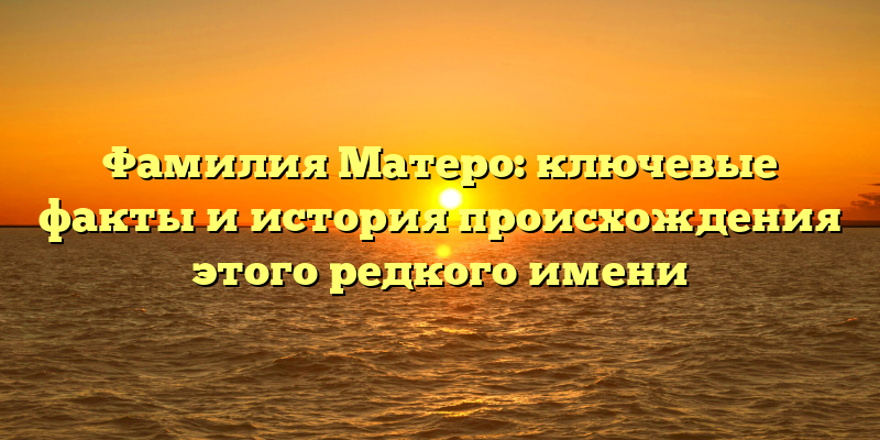 Фамилия Матеро: ключевые факты и история происхождения этого редкого имени
