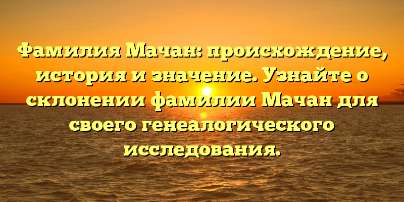 Фамилия Мачан: происхождение, история и значение. Узнайте о склонении фамилии Мачан для своего генеалогического исследования.