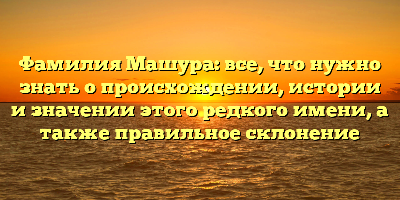 Фамилия Машура: все, что нужно знать о происхождении, истории и значении этого редкого имени, а также правильное склонение