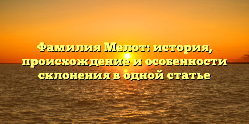 Фамилия Мелот: история, происхождение и особенности склонения в одной статье