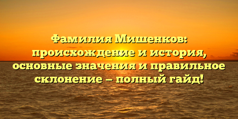 Фамилия Мишенков: происхождение и история, основные значения и правильное склонение — полный гайд!