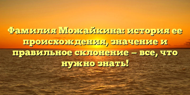 Фамилия Можайкина: история ее происхождения, значение и правильное склонение — все, что нужно знать! Фамилия Можайкина: история ее происхождения, значение и правильное склонение — все, что нужно знать!