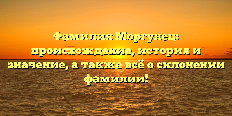 Фамилия Моргунец: происхождение, история и значение, а также всё о склонении фамилии!