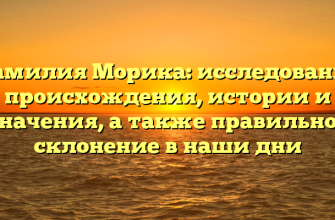 Фамилия Морика: исследование происхождения, истории и значения, а также правильное склонение в наши дни