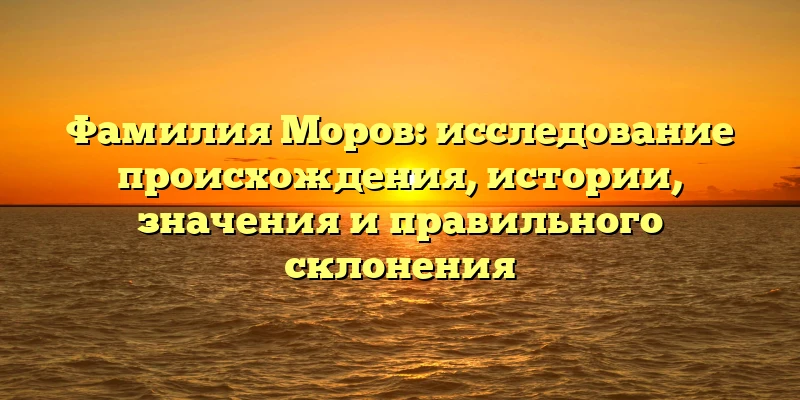 Фамилия Моров: исследование происхождения, истории, значения и правильного склонения Фамилия Моров: исследование происхождения, истории, значения и правильного склонения