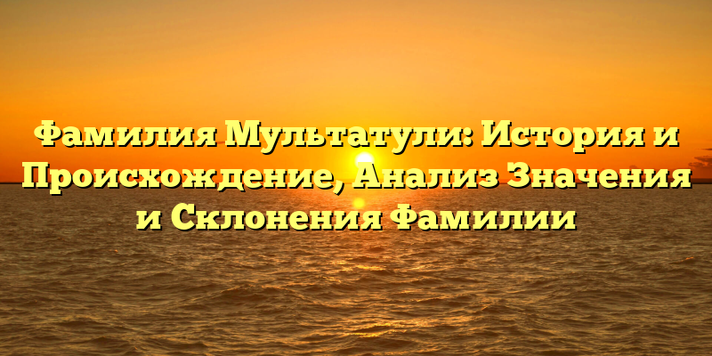 Фамилия Мультатули: История и Происхождение, Анализ Значения и Склонения Фамилии