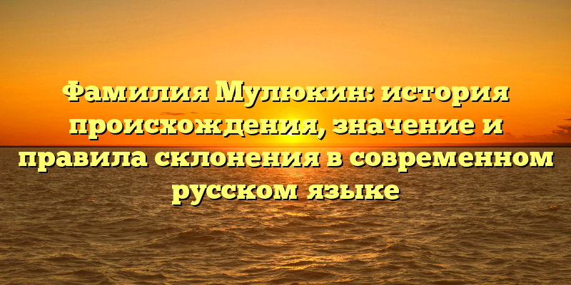 Фамилия Мулюкин: история происхождения, значение и правила склонения в современном русском языке