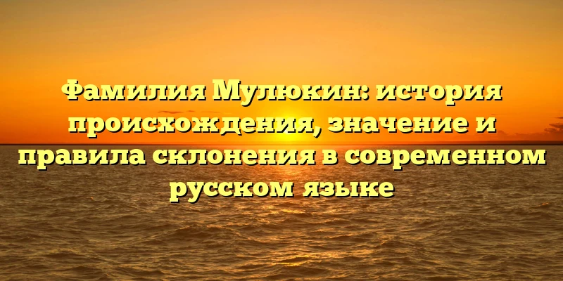 Фамилия Мулюкин: история происхождения, значение и правила склонения в современном русском языке Фамилия Мулюкин: история происхождения, значение и правила склонения в современном русском языке