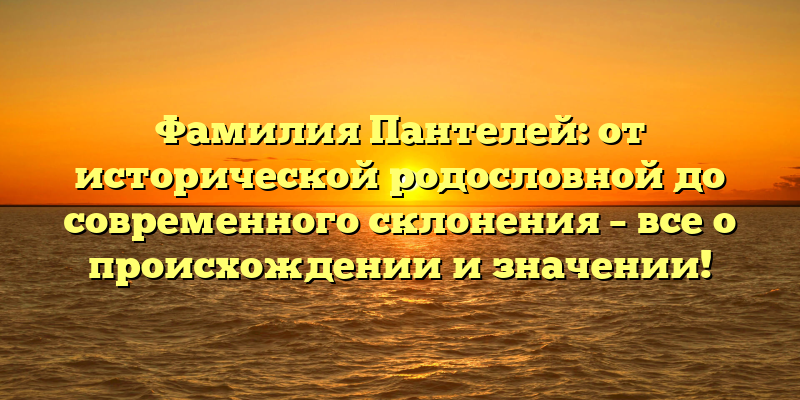 Фамилия Пантелей: от исторической родословной до современного склонения – все о происхождении и значении!