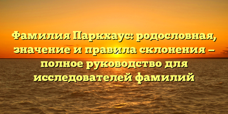 Фамилия Паркхаус: родословная, значение и правила склонения — полное руководство для исследователей фамилий
