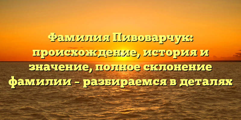Фамилия Пивоварчук: происхождение, история и значение, полное склонение фамилии – разбираемся в деталях
