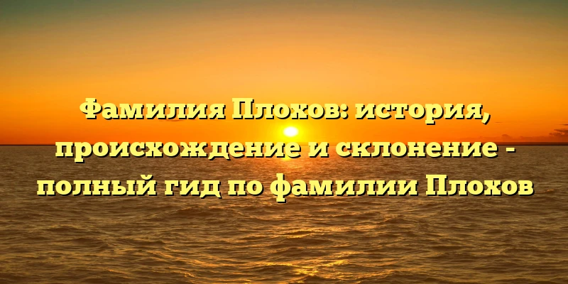 Фамилия Плохов: история, происхождение и склонение - полный гид по фамилии Плохов Фамилия Плохов: история, происхождение и склонение - полный гид по фамилии Плохов