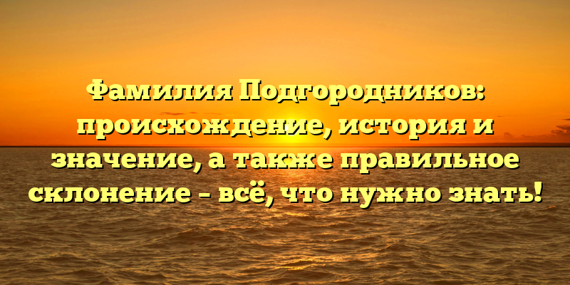 Фамилия Подгородников: происхождение, история и значение, а также правильное склонение – всё, что нужно знать!