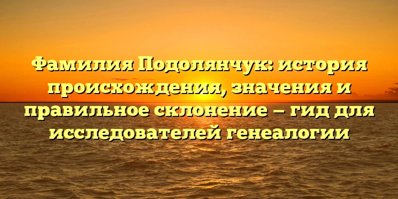 Фамилия Подолянчук: история происхождения, значения и правильное склонение — гид для исследователей генеалогии Фамилия Подолянчук: история происхождения, значения и правильное склонение — гид для исследователей генеалогии