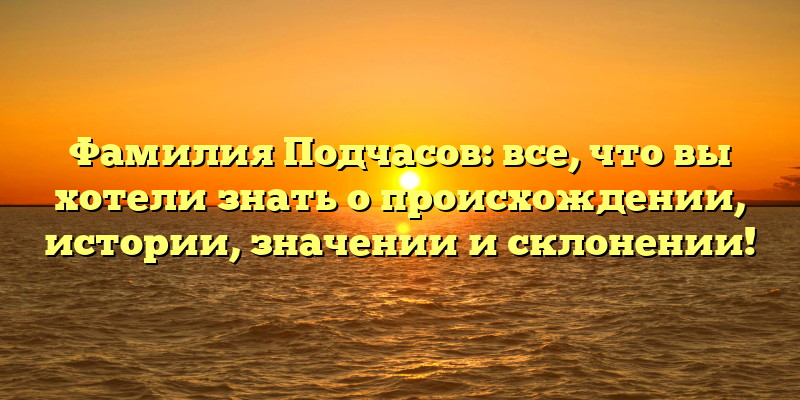 Фамилия Подчасов: все, что вы хотели знать о происхождении, истории, значении и склонении!